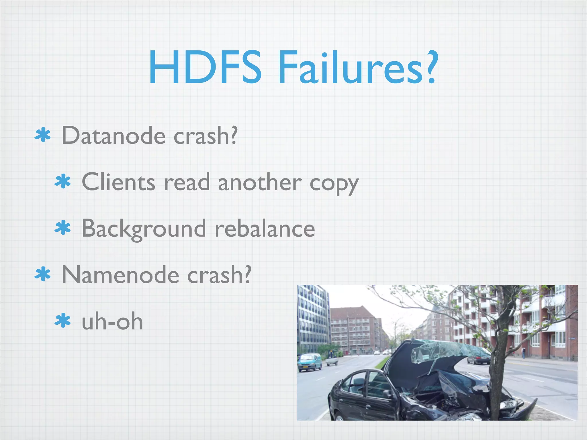 HDFS Failures?
Datanode crash?
Clients read another copy
Background rebalance
Namenode crash?
uh-oh
 