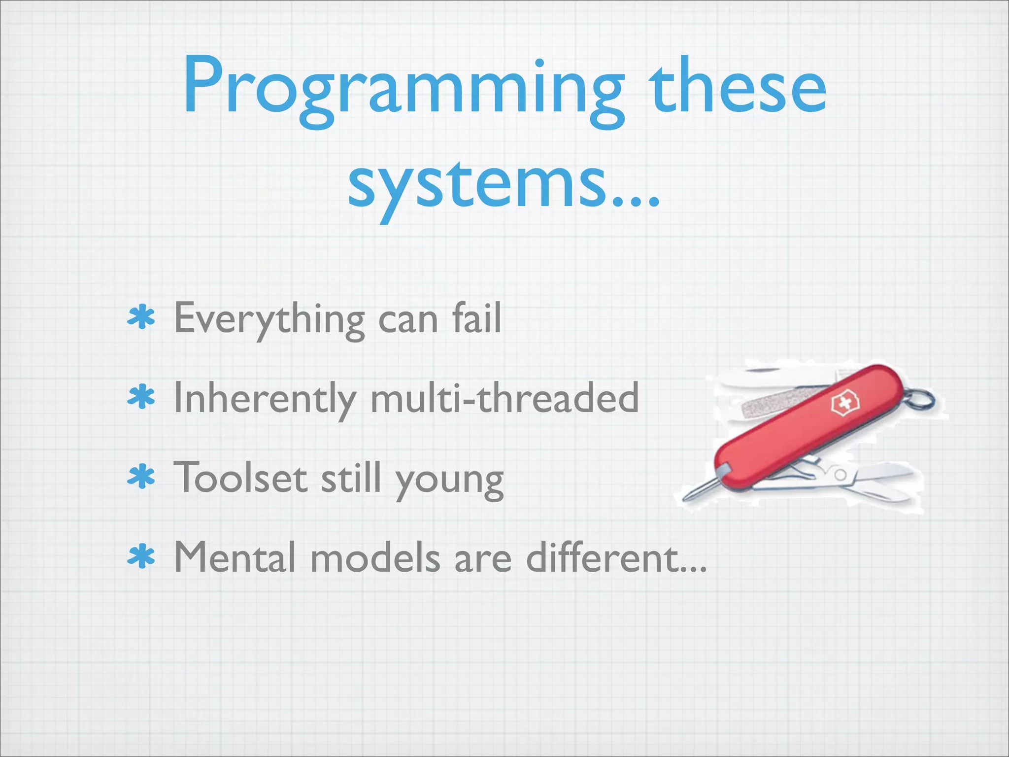 Programming these
systems...
Everything can fail
Inherently multi-threaded
Toolset still young
Mental models are different...
 