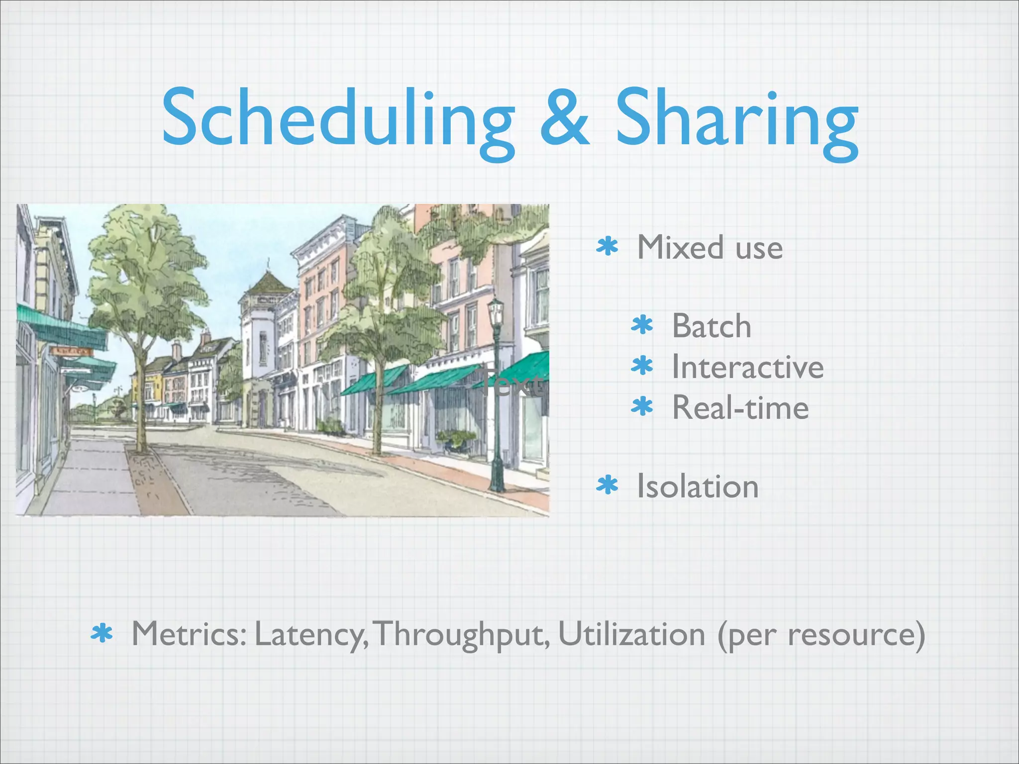 Scheduling & Sharing
Mixed use
Batch
Interactive
Real-time
Isolation
Text
Metrics: Latency,Throughput, Utilization (per resource)
 