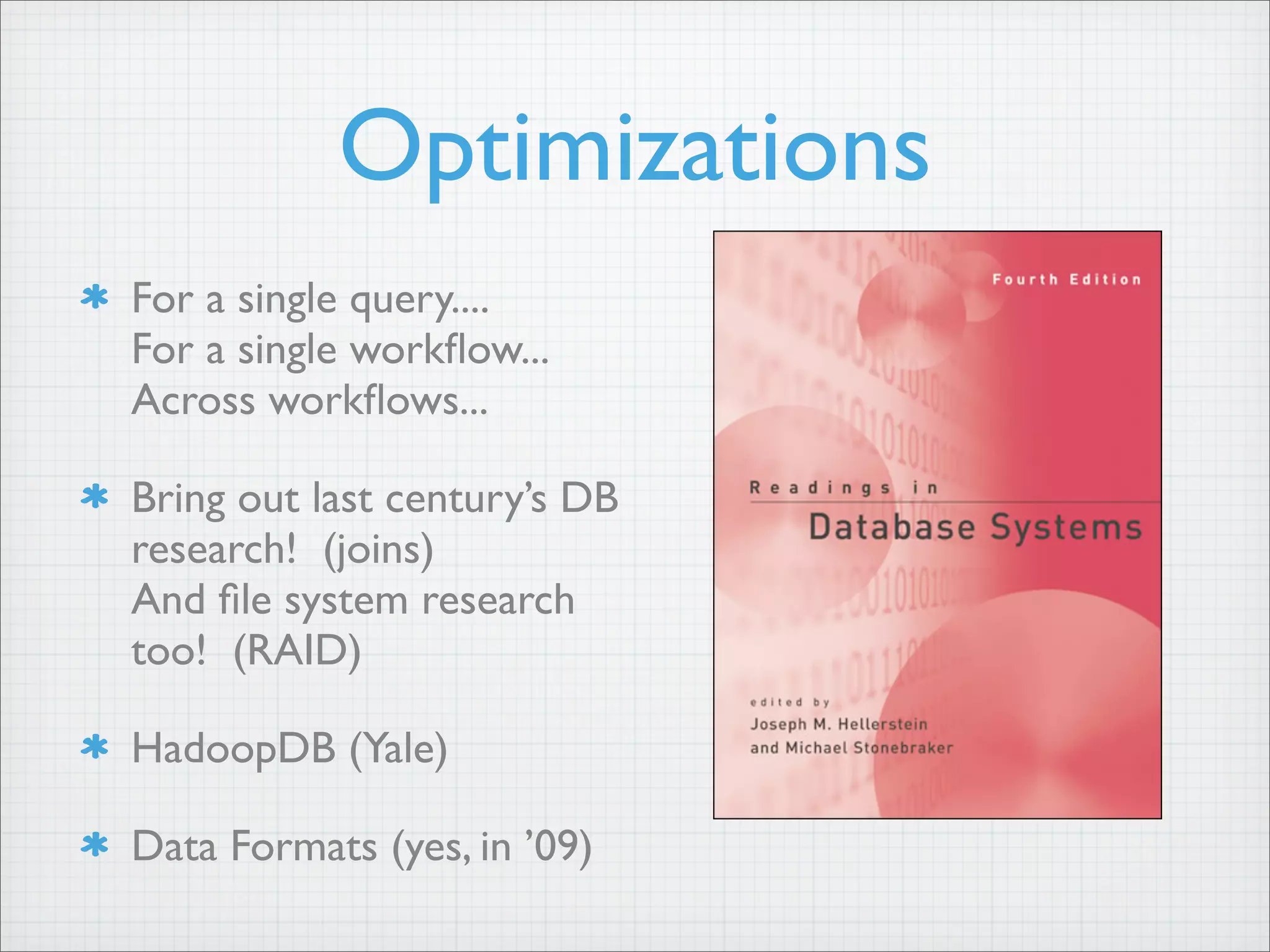 Optimizations
For a single query....
For a single workflow...
Across workflows...
Bring out last century’s DB
research! (joins)
And file system research
too! (RAID)
HadoopDB (Yale)
Data Formats (yes, in ’09)
 