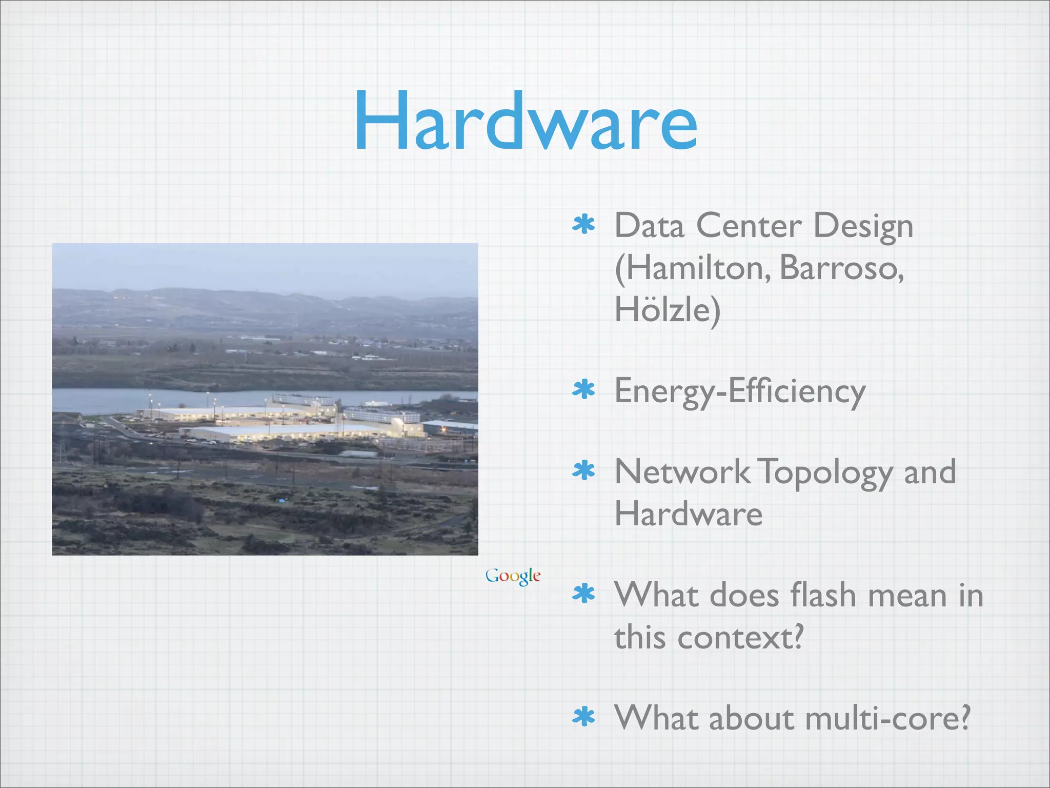 Hardware
Data Center Design
(Hamilton, Barroso,
Hölzle)
Energy-Efficiency
Network Topology and
Hardware
What does flash mean in
this context?
What about multi-core?
Larger-Scale Computing
 