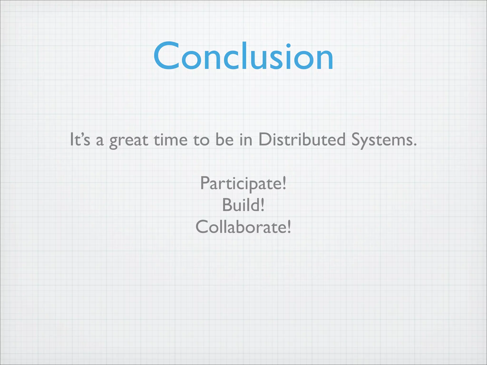 Conclusion
It’s a great time to be in Distributed Systems.
Participate!
Build!
Collaborate!
 