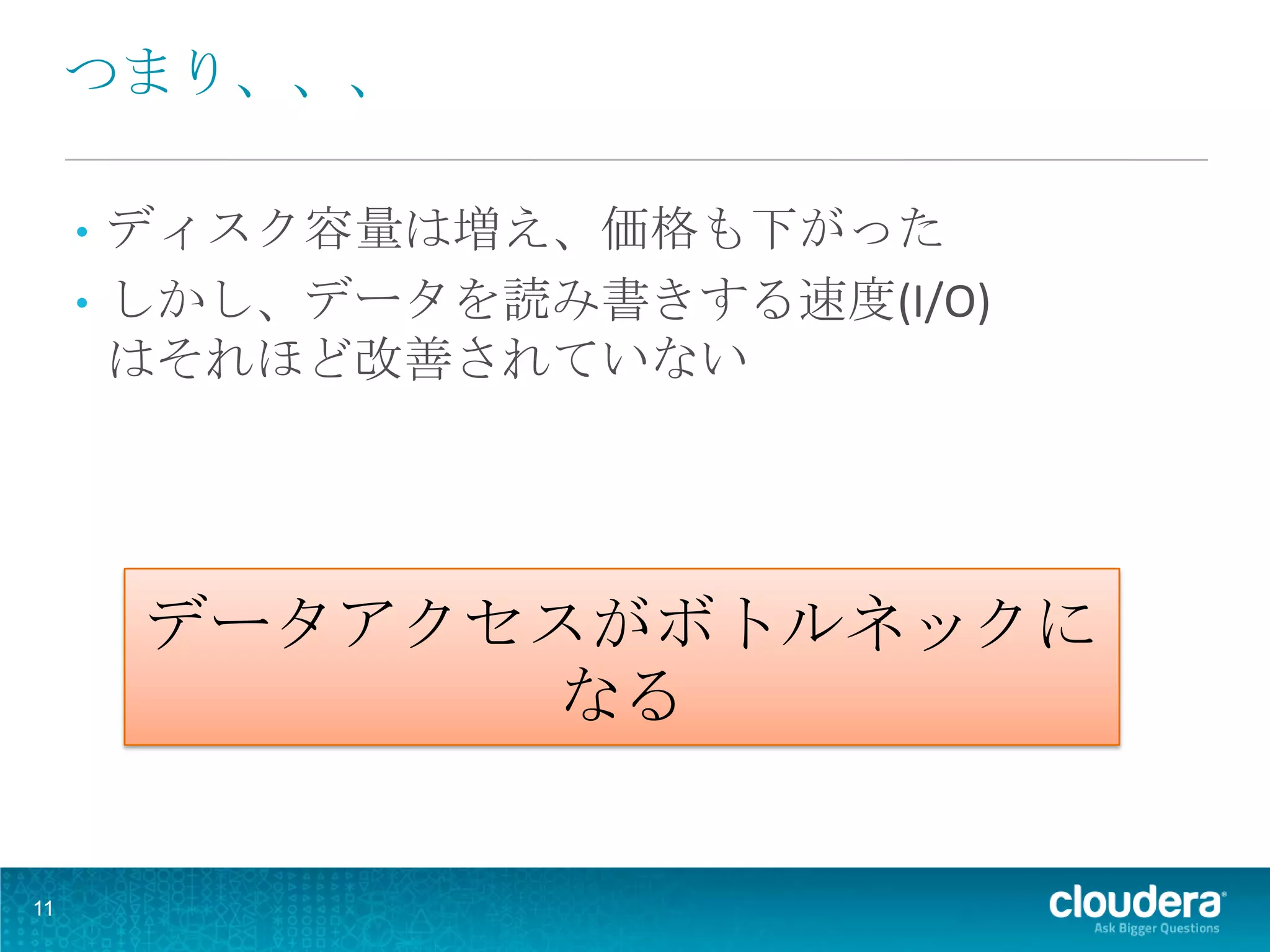 つまり、、、

     • ディスク容量は増え、価格も下がった
     • しかし、データを読み書きする速度(I/O)
       はそれほど改善されていない




         データアクセスがボトルネックに
                なる


11
 