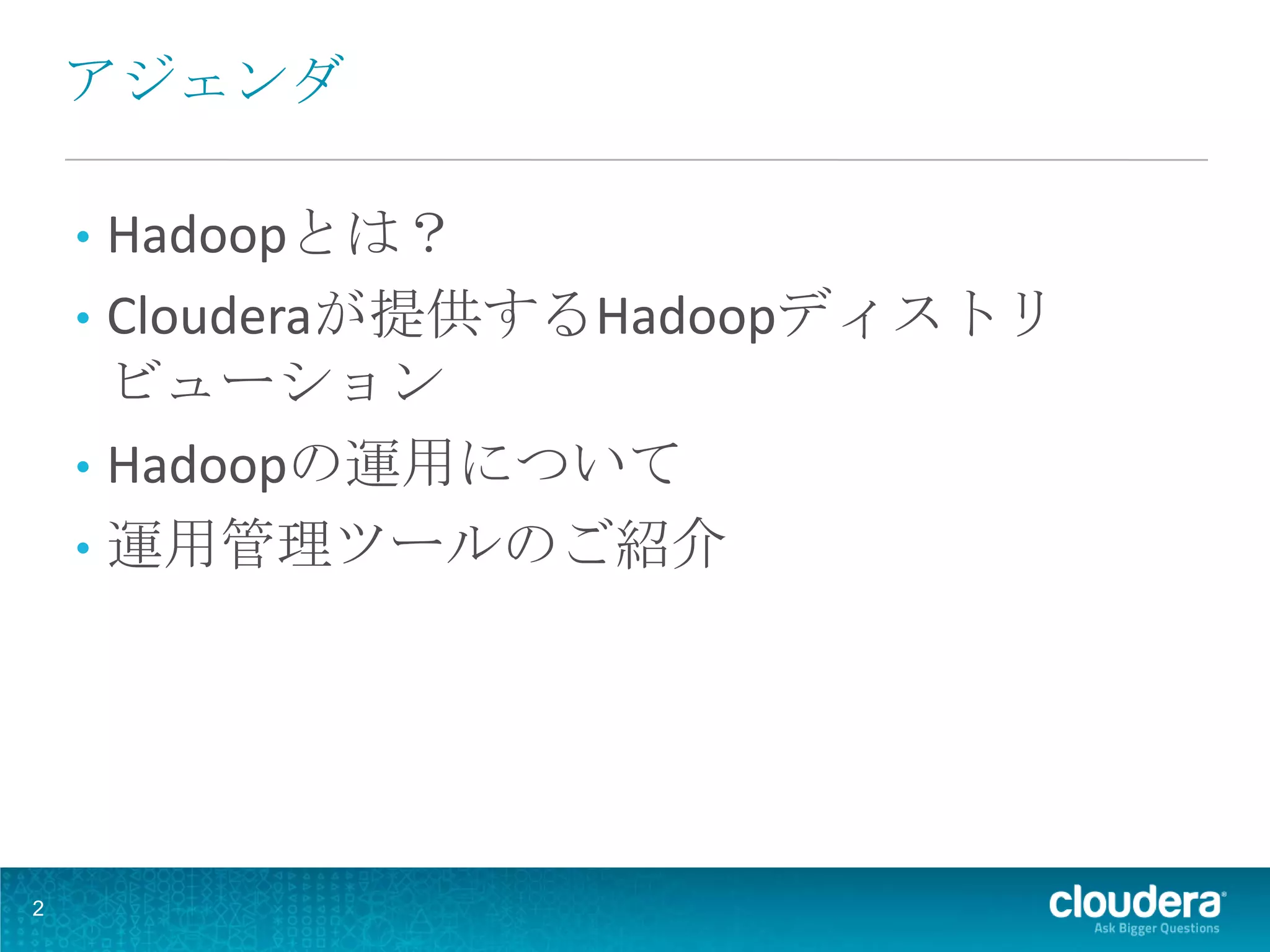 アジェンダ

    • Hadoopとは？
    • Clouderaが提供するHadoopディストリ
      ビューション
    • Hadoopの運用について
    • 運用管理ツールのご紹介




2
 