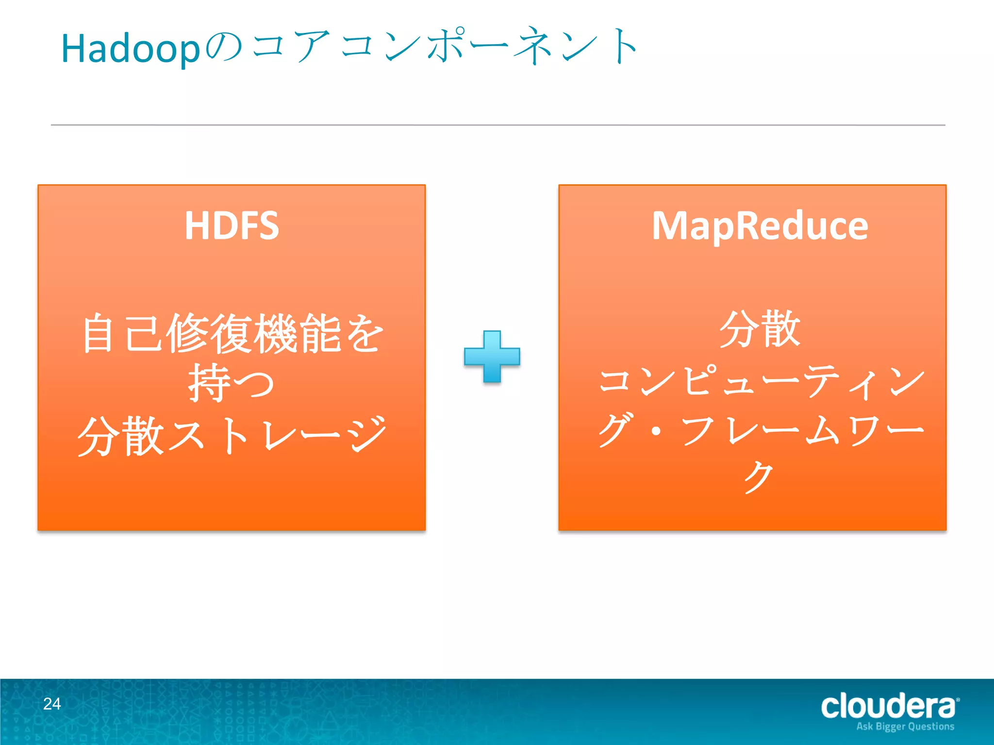 Hadoopのコアコンポーネント



       HDFS         MapReduce

     自己修復機能を      分散
       持つ      コンピューティン
     分散ストレージ   グ・フレームワー
                   ク




24
 