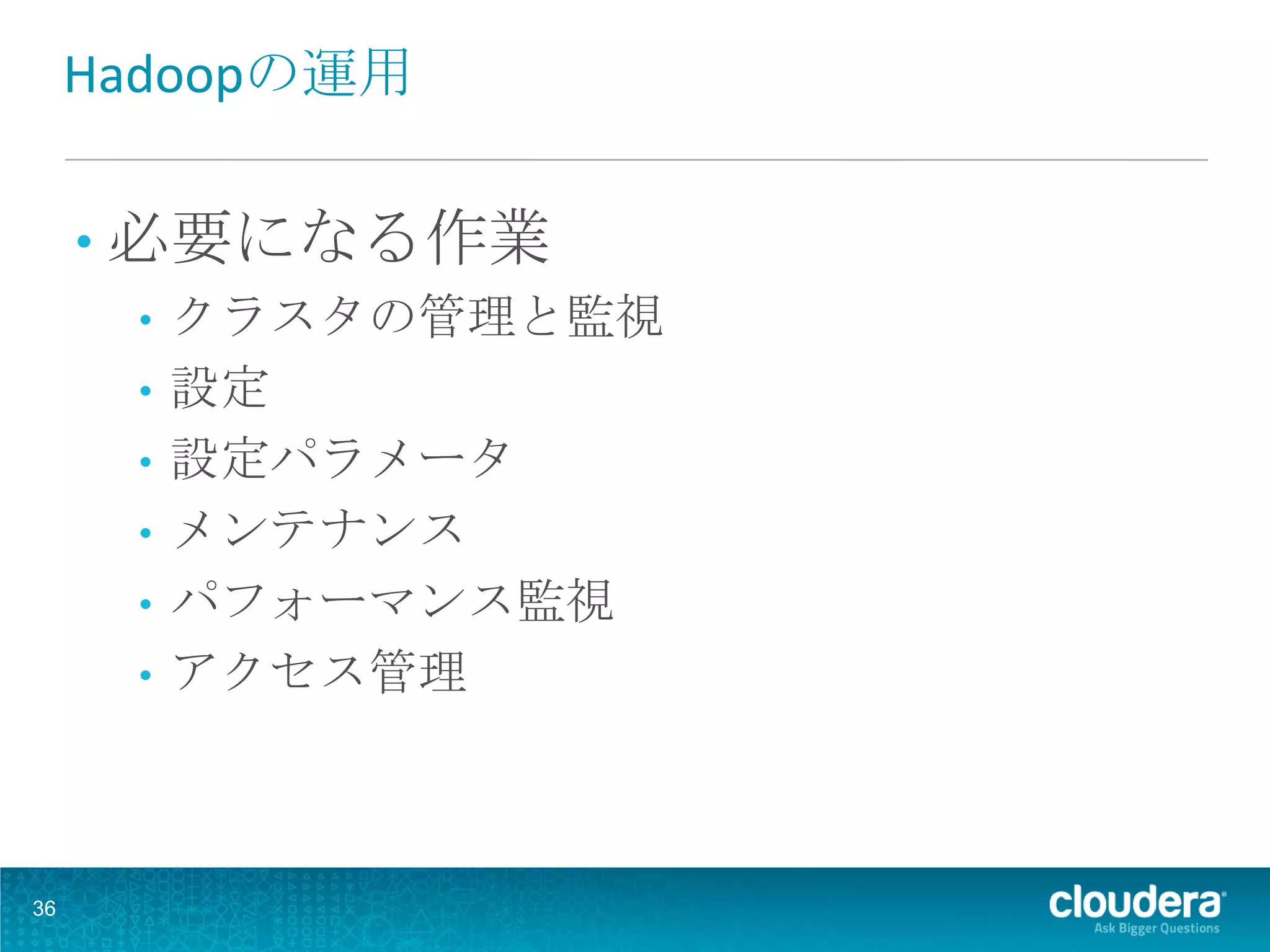 Hadoopの運用

     • 必要になる作業
        • クラスタの管理と監視
        • 設定
        • 設定パラメータ
        • メンテナンス
        • パフォーマンス監視
        • アクセス管理




36
 