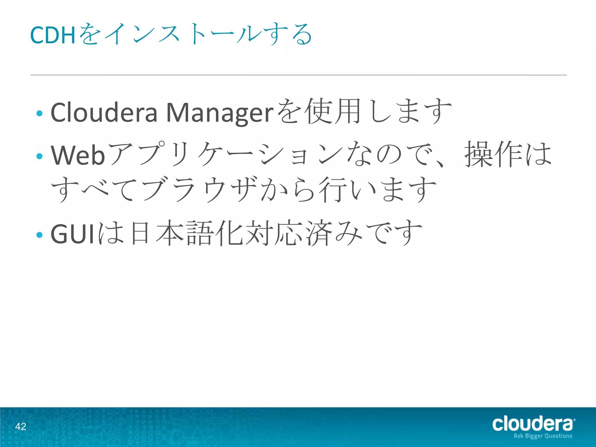 CDHをインストールする

     • Cloudera Managerを使用します
     • Webアプリケーションなので、操作は
       すべてブラウザから行います
     • GUIは日本語化対応済みです




42
 