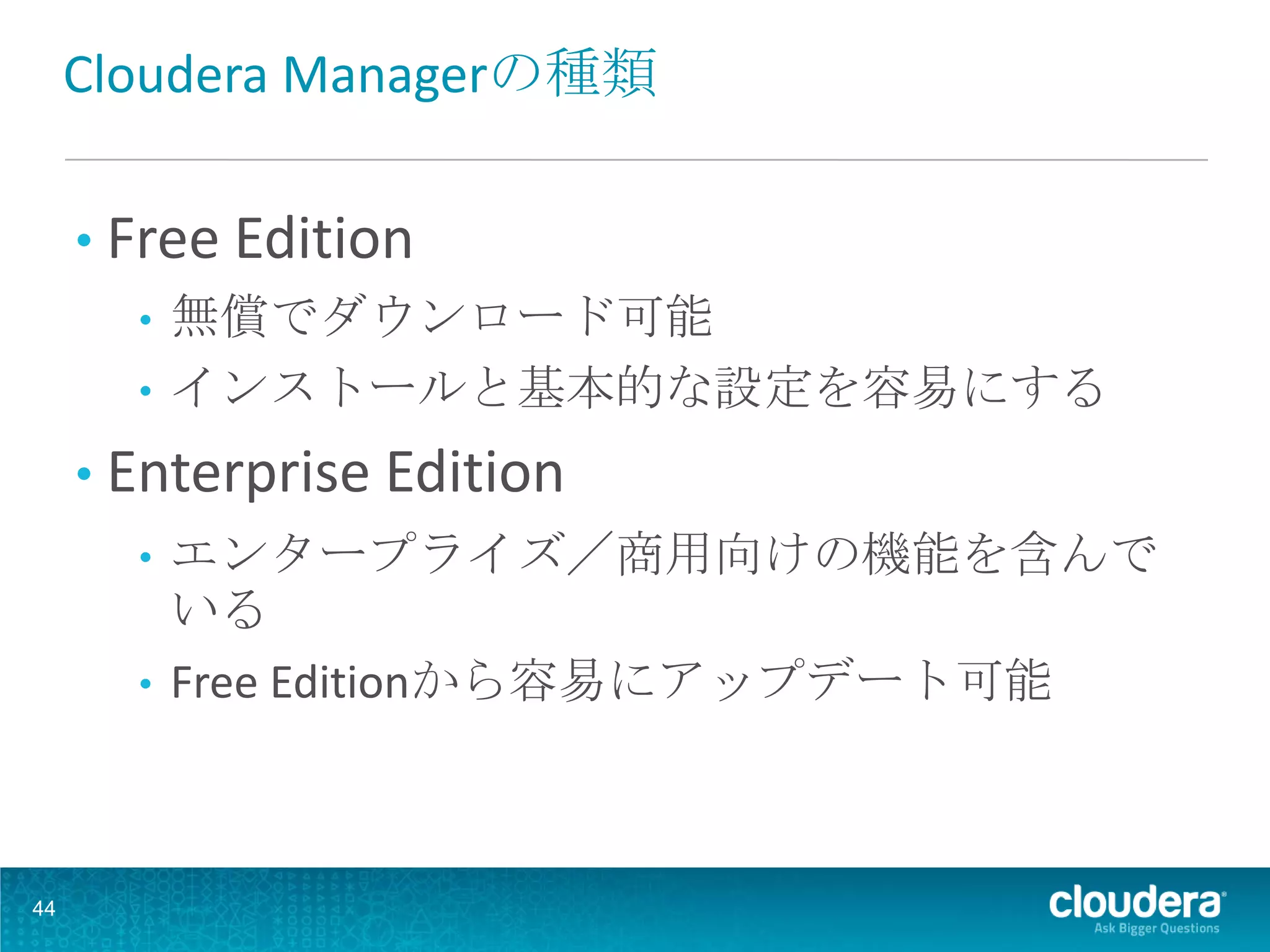 Cloudera Managerの種類

     • Free Edition
        • 無償でダウンロード可能
        • インストールと基本的な設定を容易にする

     • Enterprise Edition
       • エンタープライズ／商用向けの機能を含んで
         いる
       • Free Editionから容易にアップデート可能




44
 