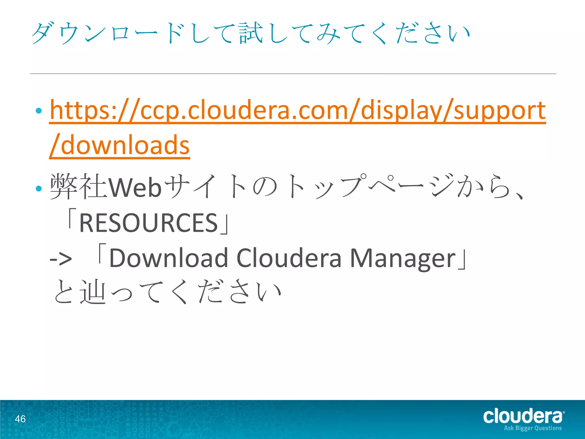 ダウンロードして試してみてください

     • https://ccp.cloudera.com/display/support
       /downloads
     • 弊社Webサイトのトップページから、
       「RESOURCES」
       -> 「Download Cloudera Manager」
       と辿ってください



46
 
