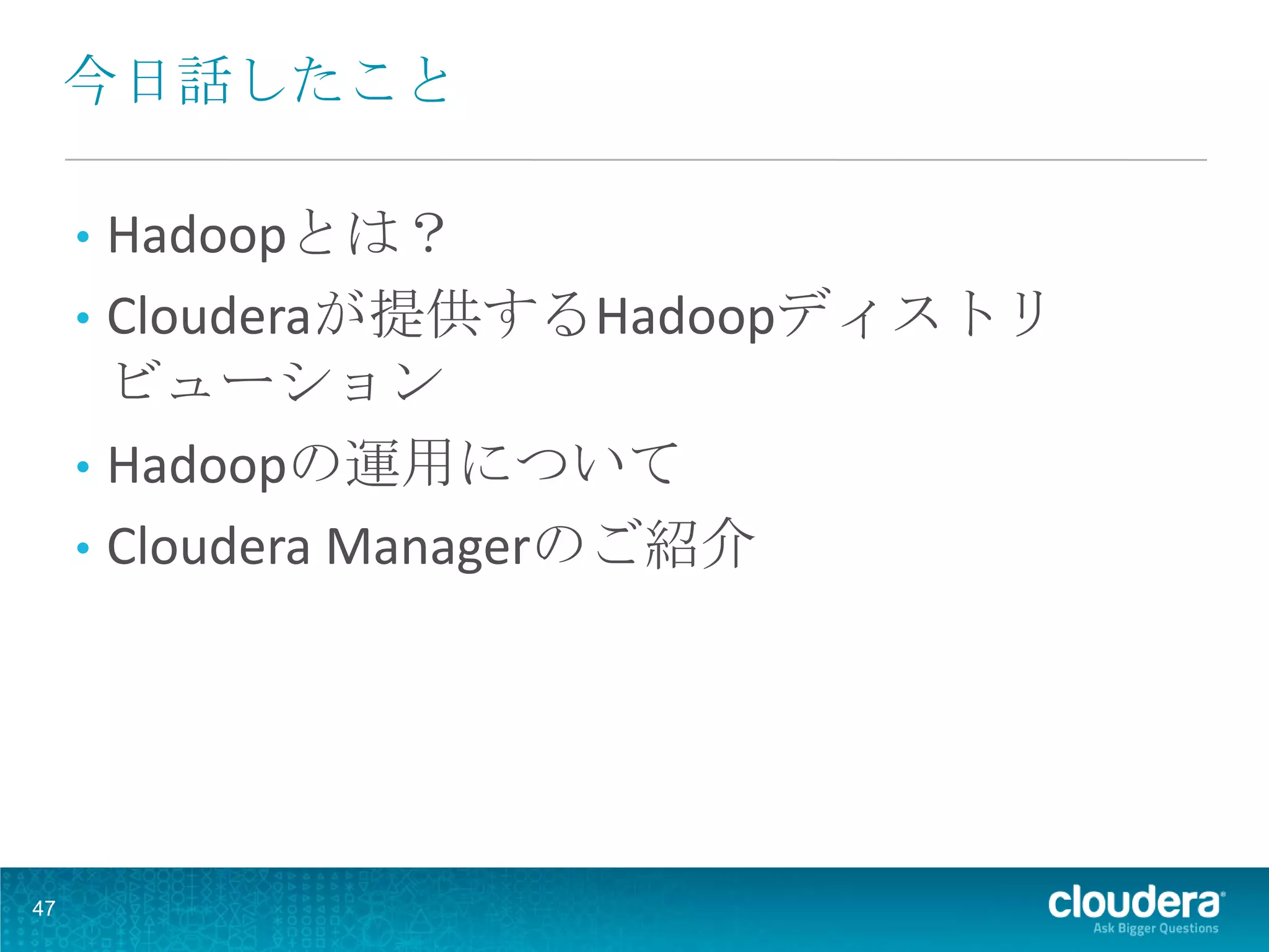 今日話したこと

     • Hadoopとは？
     • Clouderaが提供するHadoopディストリ
       ビューション
     • Hadoopの運用について
     • Cloudera Managerのご紹介




47
 