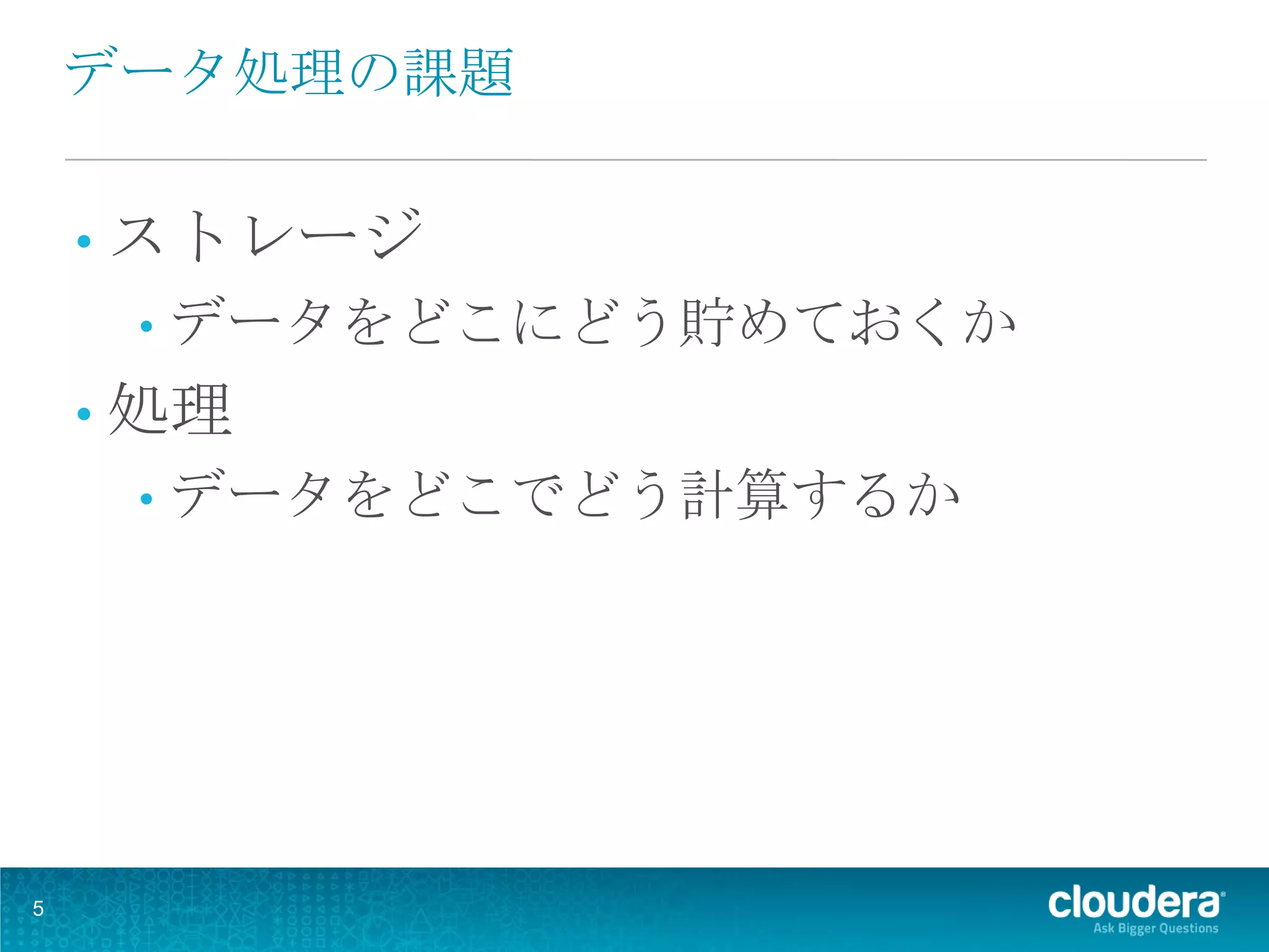 データ処理の課題

    • ストレージ
     •   データをどこにどう貯めておくか
    • 処理
     •   データをどこでどう計算するか




5
 