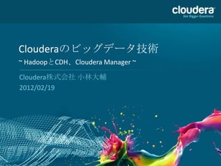 Clouderaのビッグデータ技術
~ HadoopとCDH、Cloudera Manager ~

Cloudera株式会社 小林大輔
2012/02/19
 
