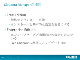 Cloudera Managerの種類

     • Free Edition
        • 無償でダウンロード可能
        • インストールと基本的な設定を容易にする

     • Enterprise Edition
       • エンタープライズ／商用向けの機能を含んで
         いる
       • Free Editionから容易にアップデート可能




44
 