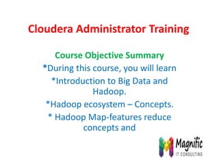 Cloudera Administrator Training
Course Objective Summary
*During this course, you will learn
*Introduction to Big Data and
Hadoop.
*Hadoop ecosystem – Concepts.
* Hadoop Map-features reduce
concepts and
 