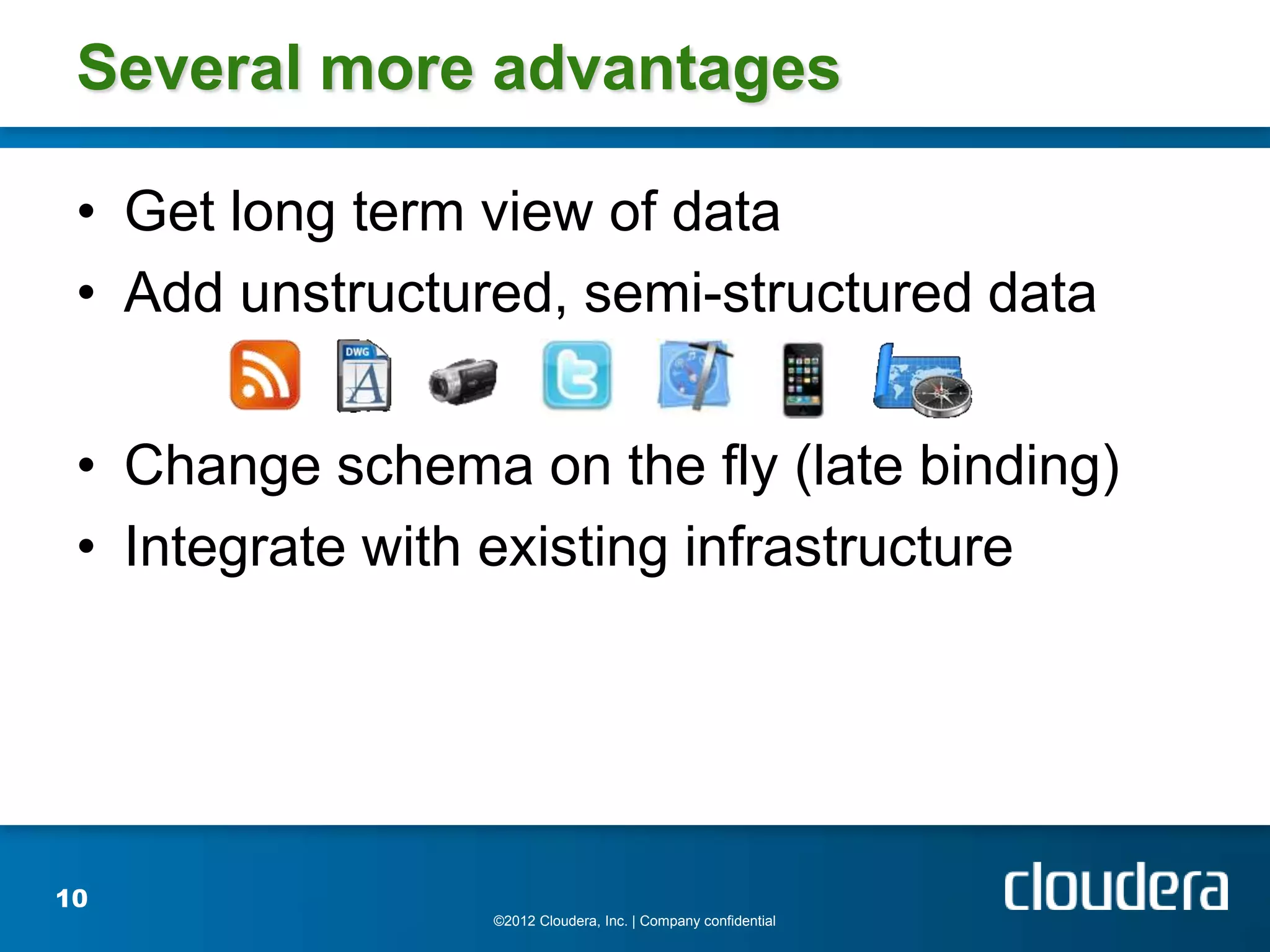 Several more advantages

 • Get long term view of data
 • Add unstructured, semi-structured data


 • Change schema on the fly (late binding)
 • Integrate with existing infrastructure




10
                 ©2012 Cloudera, Inc. | Company confidential
 