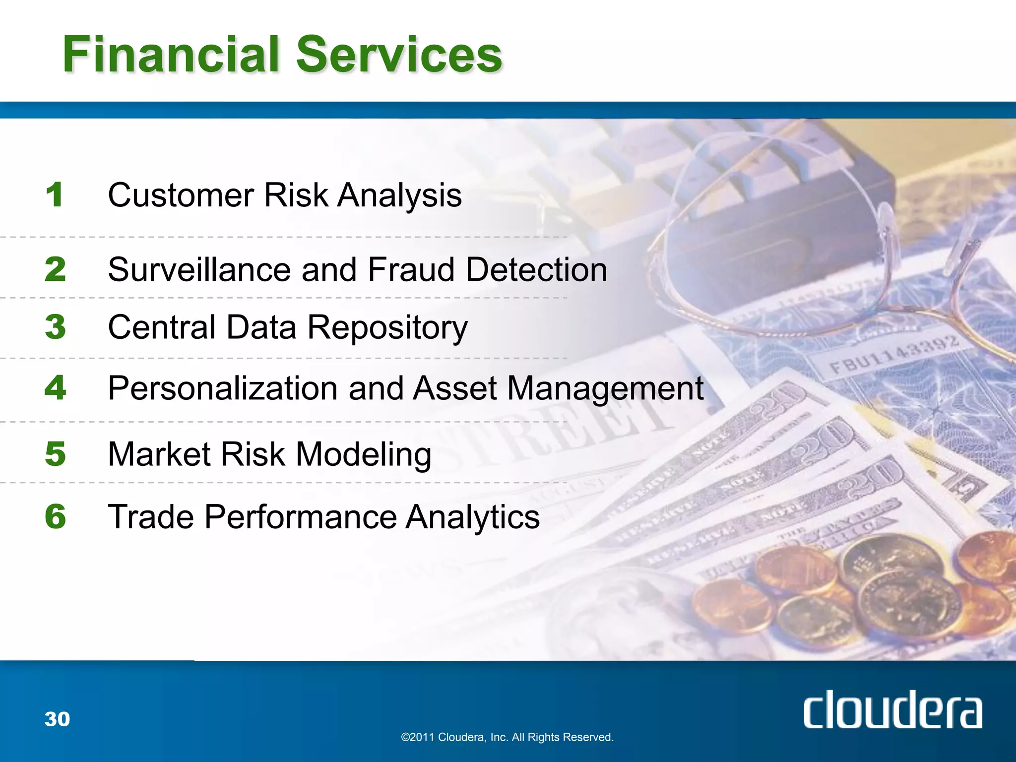 Financial Services

1    Customer Risk Analysis

2    Surveillance and Fraud Detection
3    Central Data Repository
4    Personalization and Asset Management
5    Market Risk Modeling
6    Trade Performance Analytics




30
                       ©2011 Cloudera, Inc. All Rights Reserved.
 