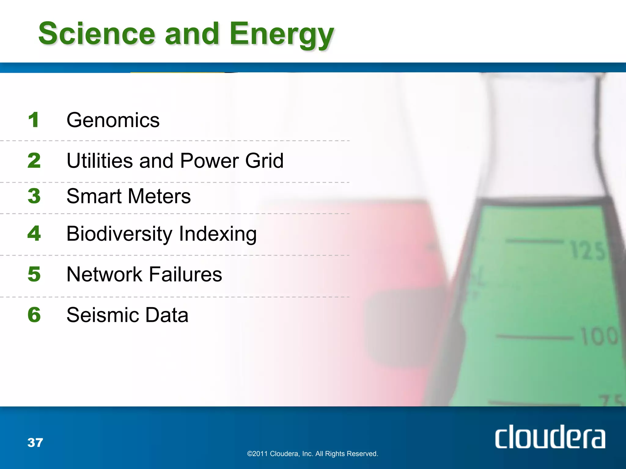 Science and Energy

1    Genomics
2    Utilities and Power Grid
3    Smart Meters
4    Biodiversity Indexing
5    Network Failures
6    Seismic Data




37
                        ©2011 Cloudera, Inc. All Rights Reserved.
 