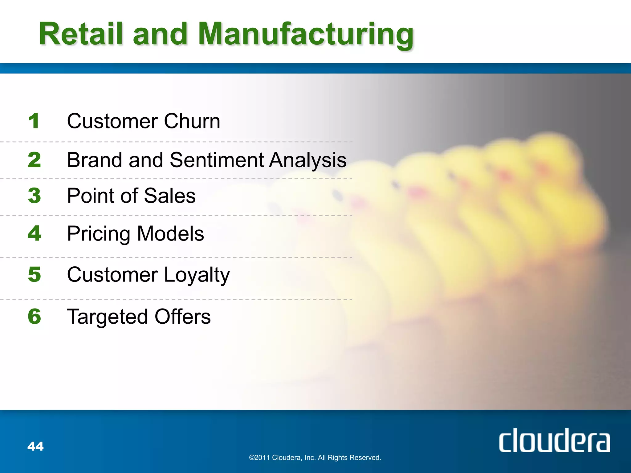 Retail and Manufacturing

1    Customer Churn
2    Brand and Sentiment Analysis
3    Point of Sales
4    Pricing Models
5    Customer Loyalty
6    Targeted Offers




44
                        ©2011 Cloudera, Inc. All Rights Reserved.
 