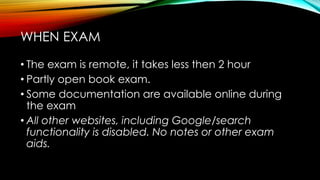 • The exam is remote, it takes less then 2 hour
• Partly open book exam.
• Some documentation are available online during
the exam
• All other websites, including Google/search
functionality is disabled. No notes or other exam
aids.
WHEN EXAM
 