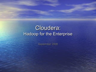 Cloudera:Cloudera:
Hadoop for the EnterpriseHadoop for the Enterprise
September 2008September 2008
 