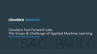 Cloudera Fast Forward Labs
The Vision & Challenge of Applied Machine Learning
Brian Goral | Business Manager
 