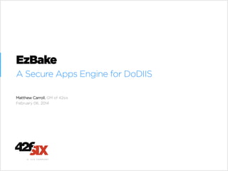 EzBake
A Secure Apps Engine for DoDIIS
Matthew Carroll, GM of 42six
February 06, 2014
 