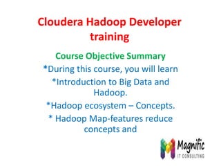 Cloudera Hadoop Developer
training
Course Objective Summary
*During this course, you will learn
*Introduction to Big Data and
Hadoop.
*Hadoop ecosystem – Concepts.
* Hadoop Map-features reduce
concepts and
 