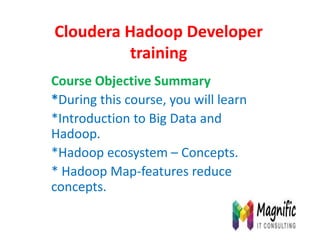 Cloudera Hadoop Developer
training
Course Objective Summary
*During this course, you will learn
*Introduction to Big Data and
Hadoop.
*Hadoop ecosystem – Concepts.
* Hadoop Map-features reduce
concepts.
 