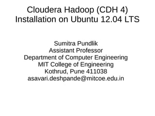Cloudera Hadoop (CDH 4)
Installation on Ubuntu 12.04 LTS
Sumitra Pundlik
Assistant Professor
Department of Computer Engineering
MIT College of Engineering
Kothrud, Pune 411038
asavari.deshpande@mitcoe.edu.in
 