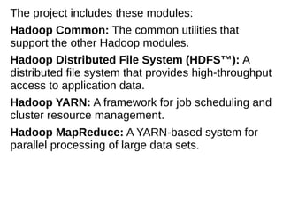 The project includes these modules:
Hadoop Common: The common utilities that
support the other Hadoop modules.
Hadoop Dist...