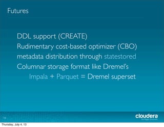 Futures
16
DDL support (CREATE)
Rudimentary cost-based optimizer (CBO)
metadata distribution through statestored
Doug Cutting’sTrevni
Columnar storage format like Dremel’s
Impala +Trevni = Dremel superset
Tuesday, July 2, 13
 