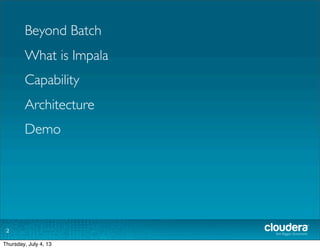 2
Beyond Batch
What is Impala
Capability
Architecture
Demo
Tuesday, July 2, 13
 