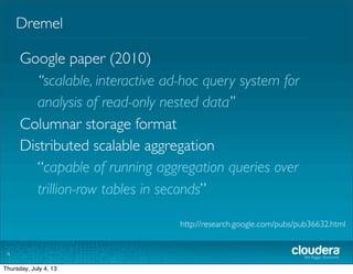 Dremel
4
Google paper (2010)
“scalable, interactive ad-hoc query system for
analysis of read-only nested data”
Columnar storage format
Distributed scalable aggregation
“capable of running aggregation queries over
trillion-row tables in seconds”
http://research.google.com/pubs/pub36632.html
Tuesday, July 2, 13
 