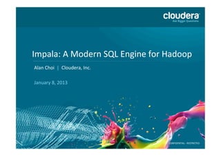 Impala: A Modern SQL Engine for Hadoop
    Alan Choi | Cloudera, Inc.

    January 8, 2013




1                                   CONFIDENTIAL - RESTRICTED
 