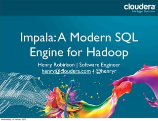 Impala: A Modern SQL
                     Engine for Hadoop
                             Henry Robinson | Software Engineer
                              henry@cloudera.com | @henryr




Wednesday, 16 January 2013
 