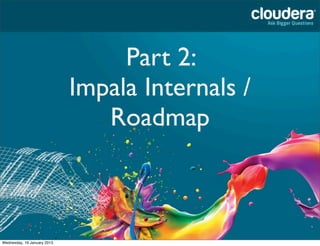 Part 2:
                             Impala Internals /
                                Roadmap



Wednesday, 16 January 2...