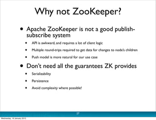 Why not ZooKeeper?
                   • Apache ZooKeeper is not a good publish-
                     subscribe system
    ...