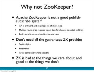 Why not ZooKeeper?
                   • Apache ZooKeeper is not a good publish-
                     subscribe system
    ...
