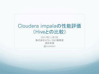 Cloudera impalaの性能評価
     （Hiveとの比較）	
       2012年11月2日
     株式会社セラン R&D戦略室
          須田幸憲
         @sudabon
 