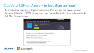 1© Cloudera, Inc. All rights reserved.
Cloudera EDH on Azure – in less than an hour!
• Azure landing page here, legal requirement that we use the Express name
because this offer is BYOL (bring your own license) but with license key unlocks
full EDH for customers
 