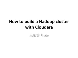 How to build a Hadoop cluster
with Cloudera
王敏賢 Phate
 