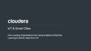 1© Cloudera, Inc. All rights reserved.
IoT & Smart Cities
How Leading OrganizationsAre UsingAnalytics & Machine
Learning to Derive Value from IoT
 