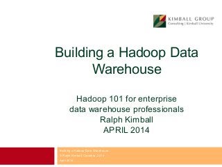 Building a Hadoop Data
Warehouse
Hadoop 101 for enterprise
data warehouse professionals
Ralph Kimball
APRIL 2014
Building a Hadoop Data Warehouse
© Ralph Kimball, Cloudera, 2014
April 2014
 