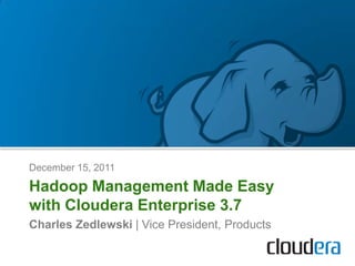 December 15, 2011

Hadoop Management Made Easy
with Cloudera Enterprise 3.7
Charles Zedlewski | Vice President, Products
 