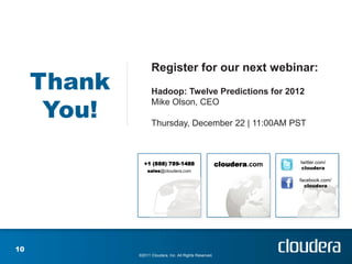 Register for our next webinar:
     Thank         Hadoop: Twelve Predictions for 2012

      You!
                   Mike Olson, CEO

                   Thursday, December 22 | 11:00AM PST



               +1 (888) 789-1488                         cloudera.com   twitter.com/
                                                                         cloudera
                 sales@cloudera.com

                                                                        facebook.com/
                                                                          cloudera




10
             ©2011 Cloudera, Inc. All Rights Reserved.
 