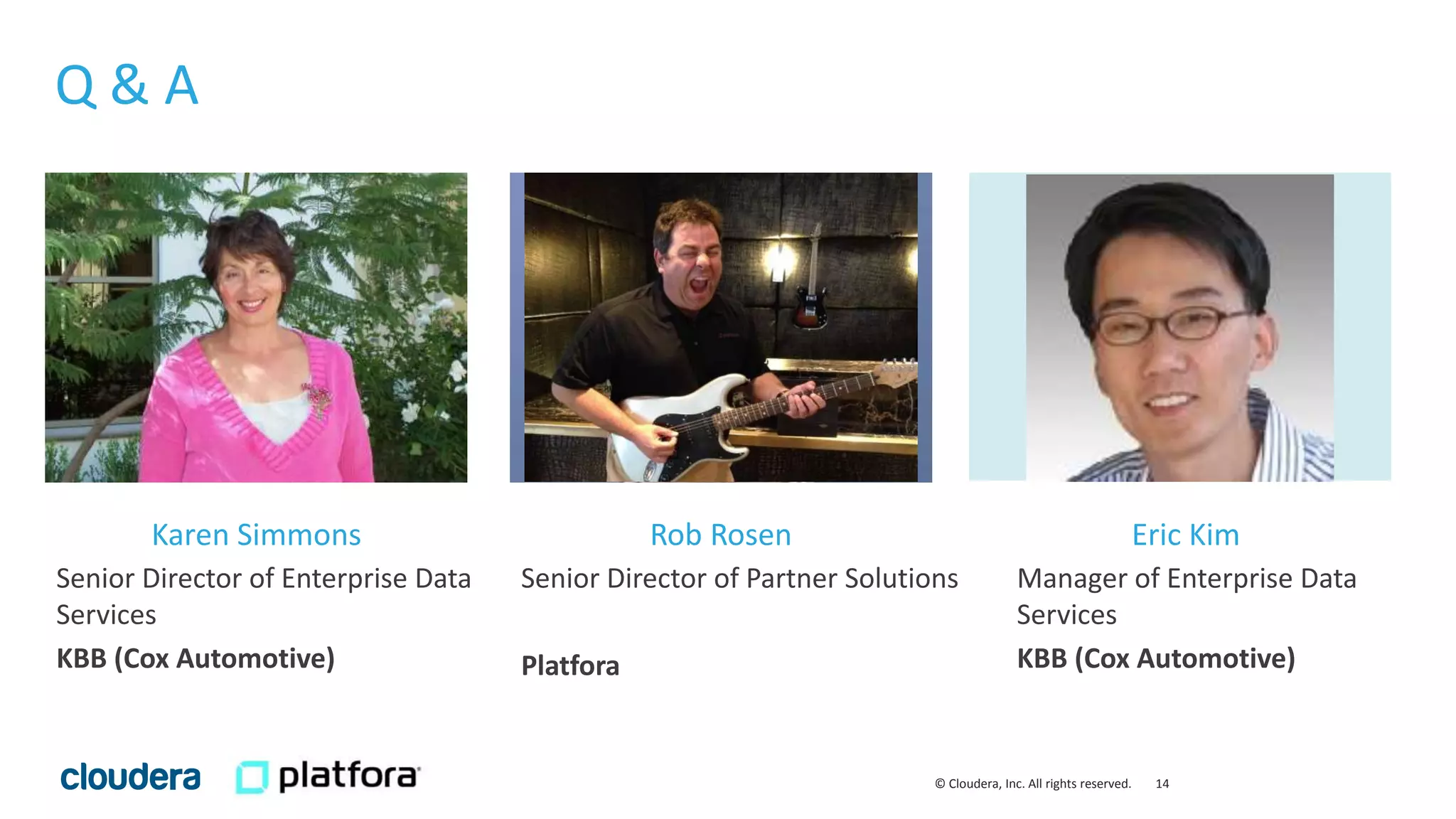14© Cloudera, Inc. All rights reserved.
Q & A
Senior Director of Enterprise Data
Services
KBB (Cox Automotive)
Senior Director of Partner Solutions
Platfora
Manager of Enterprise Data
Services
KBB (Cox Automotive)
Karen Simmons Rob Rosen Eric Kim
 