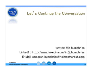 Let’s Continue the Conversation	
— twitter: @jc_humphries	
— LinkedIn: http://www.linkedin.com/in/jchumphries	
— E-Mail: cameron_humphries@neimanmarcus.com	
19-­‐Mar-­‐2014	
  
STRICTLY	
  PRIVATE	
  AND	
  CONFIDENTIAL	
   15	
  
 