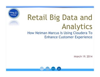 March 19, 2014
Retail Big Data and
Analytics
How Neiman Marcus Is Using Cloudera To
Enhance Customer Experience
 
