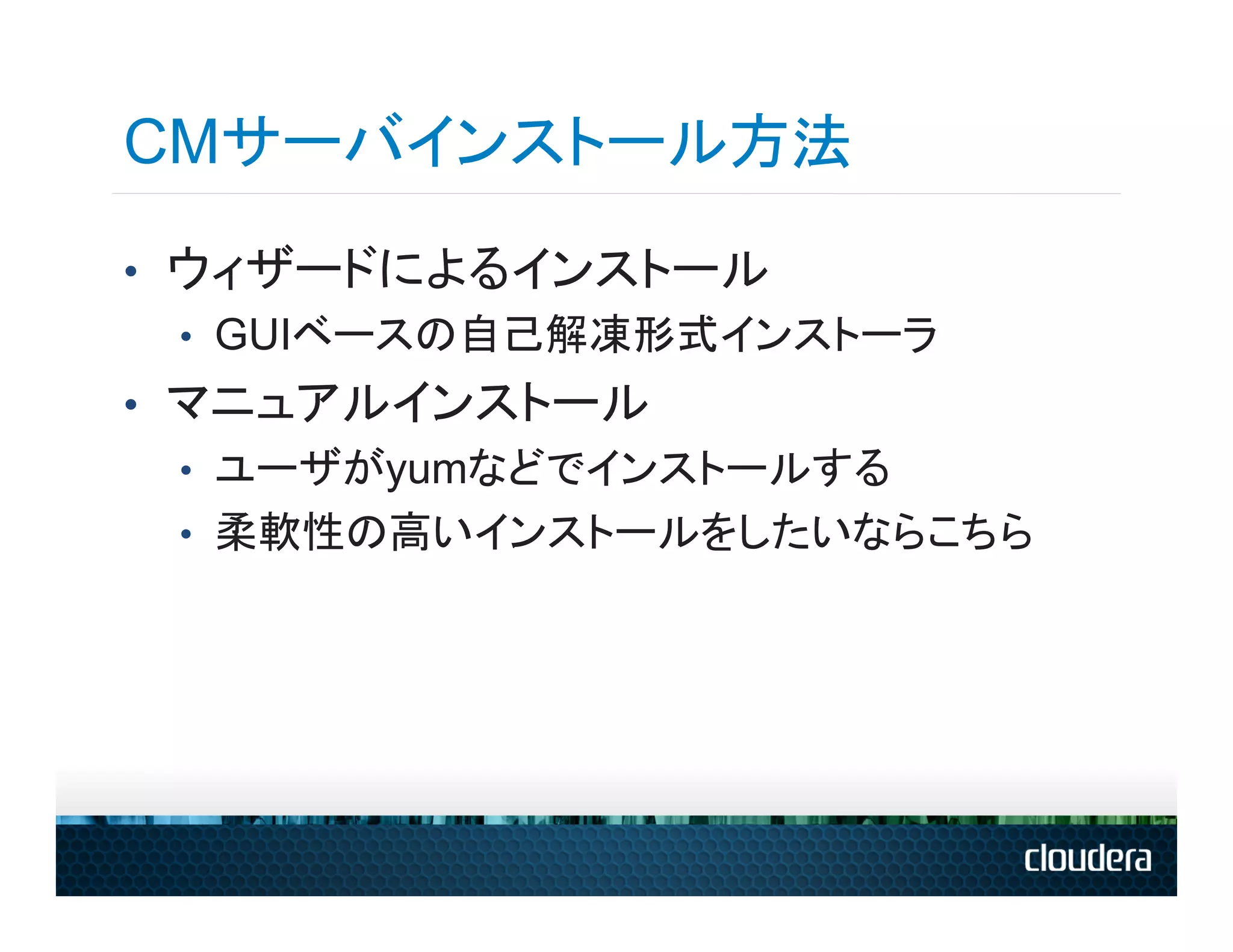 CMサーバインストール方法
•  ウィザードによるインストール
   •  GUIベースの自己解凍形式インストーラ
•  マニュアルインストール
   •  ユーザがyumなどでインストールする
   •  柔軟性の高いインストールをしたいならこちら
 