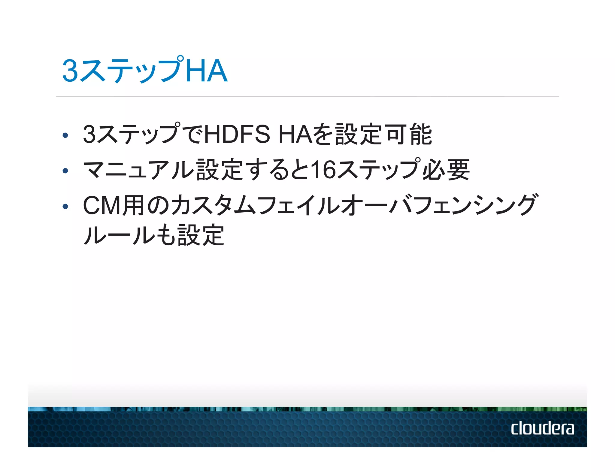 3ステップHA
•  3ステップでHDFS HAを設定可能
•  マニュアル設定すると16ステップ必要
•  CM用のカスタムフェイルオーバフェンシング
 ルールも設定
 